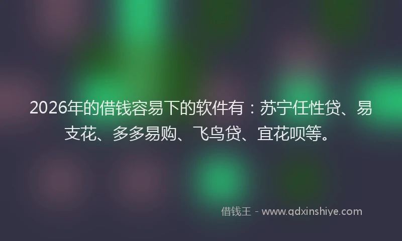 2026年的借钱容易下的软件有:苏宁任性贷、易支花、多多易购、飞鸟贷、宜花呗等。