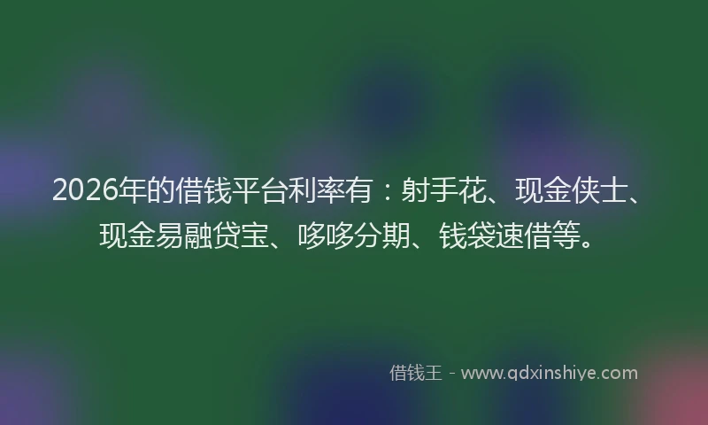 2026年的借钱平台利率有：射手花、现金侠士、现金易融贷宝、哆哆分期、钱袋速借等。
