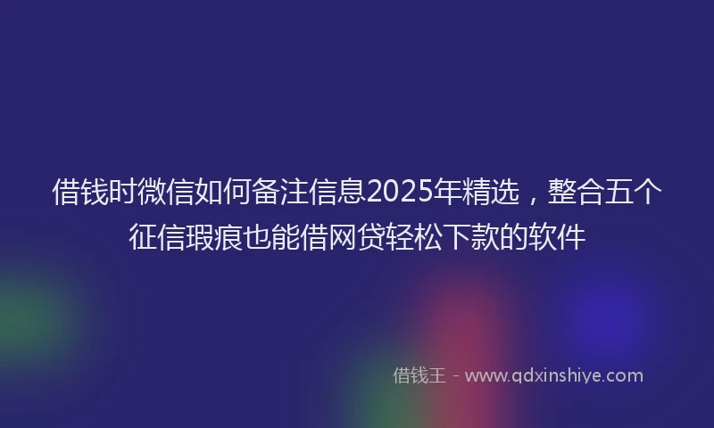借钱时微信如何备注信息2025年精选，整合五个征信瑕疵也能借网贷轻松下款的软件