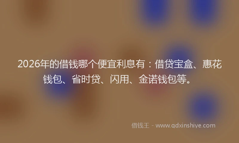 2026年的借钱哪个便宜利息有:借贷宝盒、惠花钱包、省时贷、闪用、金诺钱包等。
