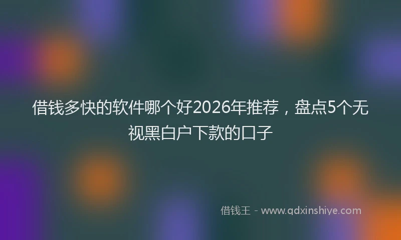 借钱多快的软件哪个好2026年推荐，盘点5个无视黑白户下款的口子