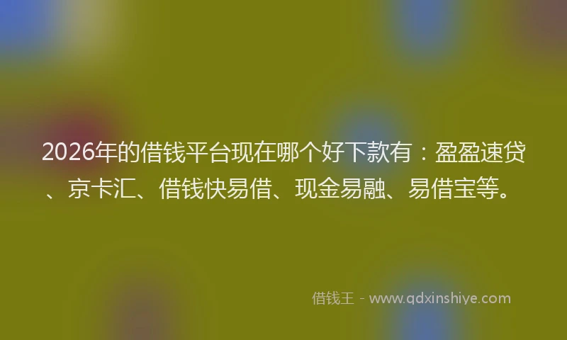 2026年的借钱平台现在哪个好下款有：盈盈速贷、京卡汇、借钱快易借、现金易融、易借宝等。