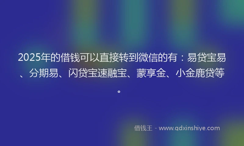 2025年的借钱可以直接转到微信的有：易贷宝易、分期易、闪贷宝速融宝、蒙享金、小金鹿贷等。