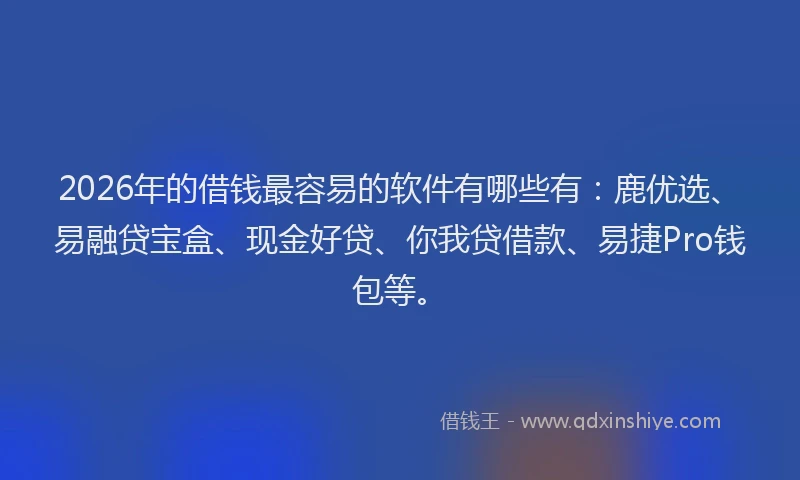 2026年的借钱最容易的软件有哪些有：鹿优选、易融贷宝盒、现金好贷、你我贷借款、易捷Pro钱包等。