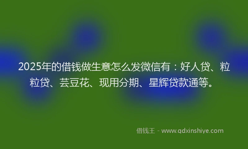 2025年的借钱做生意怎么发微信有：好人贷、粒粒贷、芸豆花、现用分期、星辉贷款通等。
