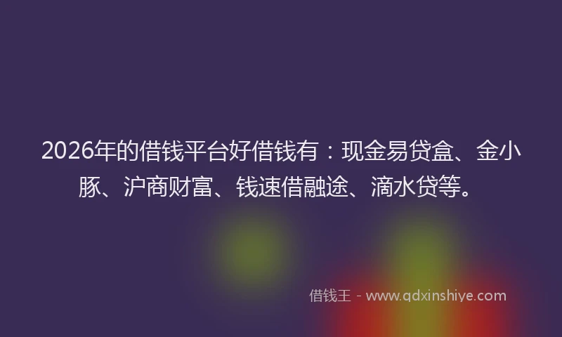 2026年的借钱平台好借钱有：现金易贷盒、金小豚、沪商财富、钱速借融途、滴水贷等。