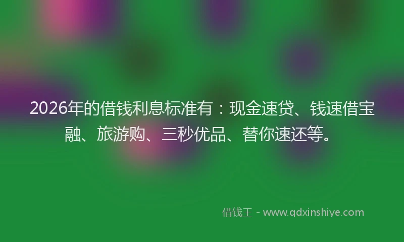 2026年的借钱利息标准有：现金速贷、钱速借宝融、旅游购、三秒优品、替你速还等。