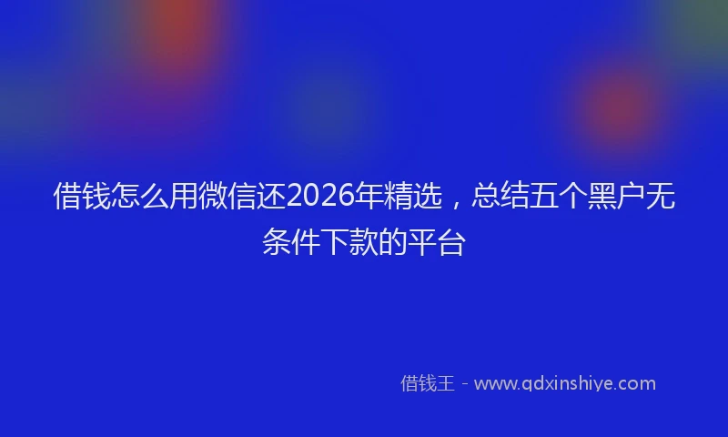 借钱怎么用微信还2026年精选，总结五个黑户无条件下款的平台