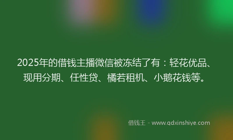 2025年的借钱主播微信被冻结了有:轻花优品、现用分期、任性贷、橘若租机、小鹅花钱等。