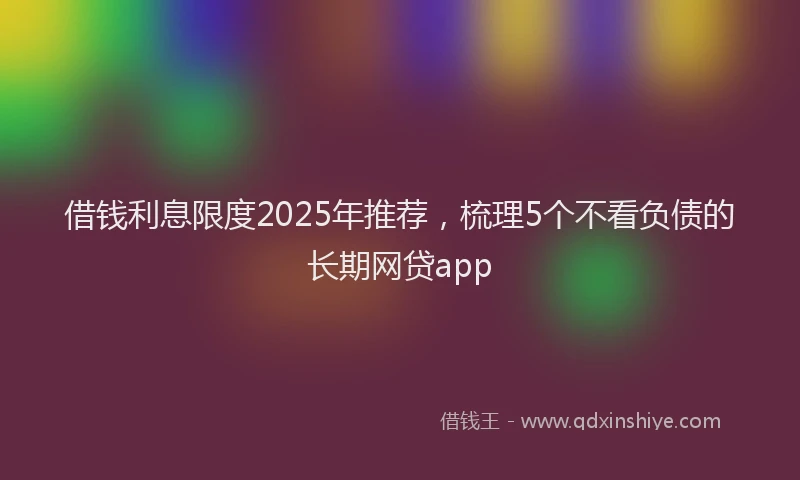 借钱利息限度2025年推荐，梳理5个不看负债的长期网贷app
