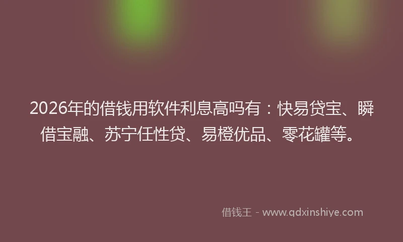2026年的借钱用软件利息高吗有:快易贷宝、瞬借宝融、苏宁任性贷、易橙优品、零花罐等。