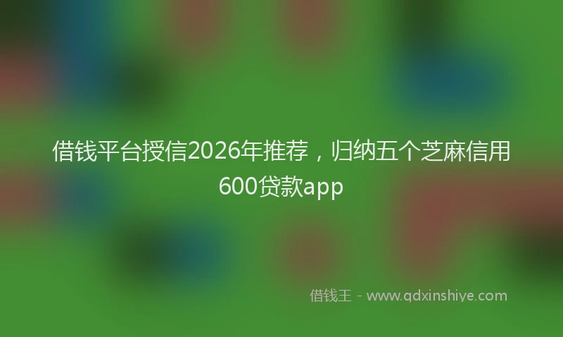 借钱平台授信2026年推荐，归纳五个芝麻信用600贷款app