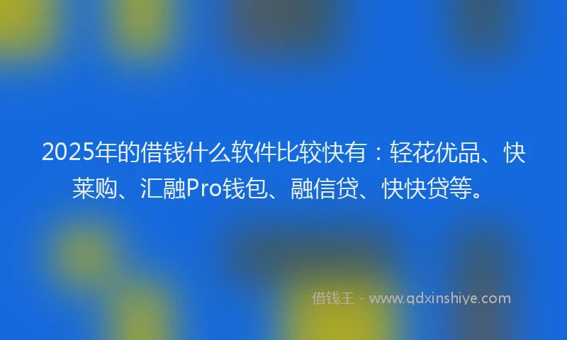2025年的借钱什么软件比较快有：轻花优品、快莱购、汇融Pro钱包、融信贷、快快贷等。