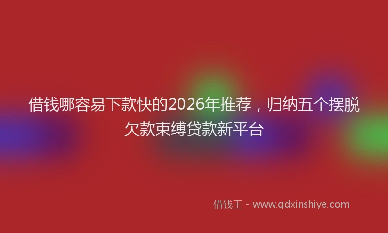 借钱哪容易下款快的2026年推荐，归纳五个摆脱欠款束缚贷款新平台