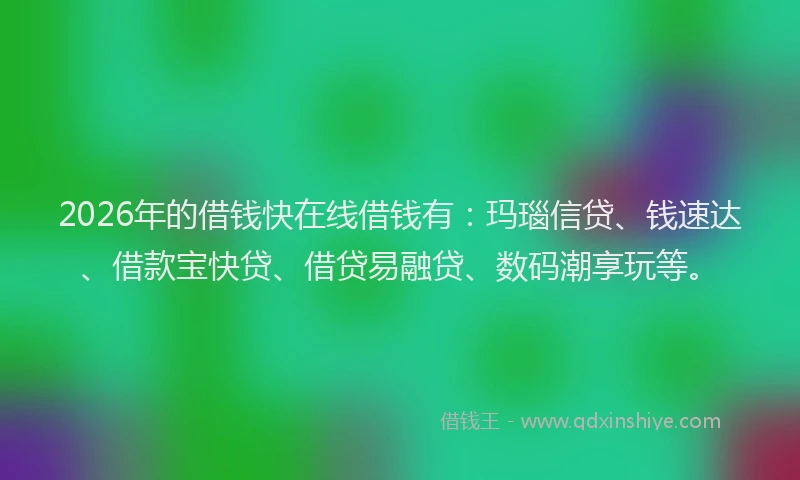 2026年的借钱快在线借钱有：玛瑙信贷、钱速达、借款宝快贷、借贷易融贷、数码潮享玩等。
