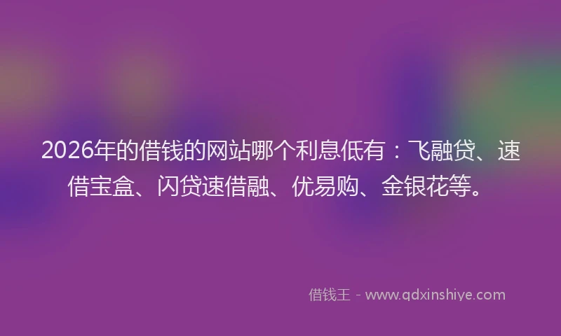 2026年的借钱的网站哪个利息低有：飞融贷、速借宝盒、闪贷速借融、优易购、金银花等。