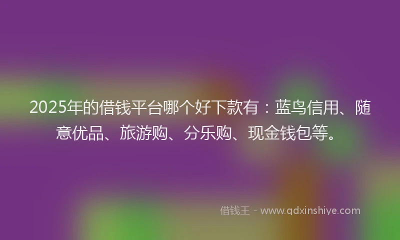 2025年的借钱平台哪个好下款有：蓝鸟信用、随意优品、旅游购、分乐购、现金钱包等。