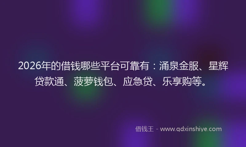 2026年的借钱哪些平台可靠有:涌泉金服、星辉贷款通、菠萝钱包、应急贷、乐享购等。