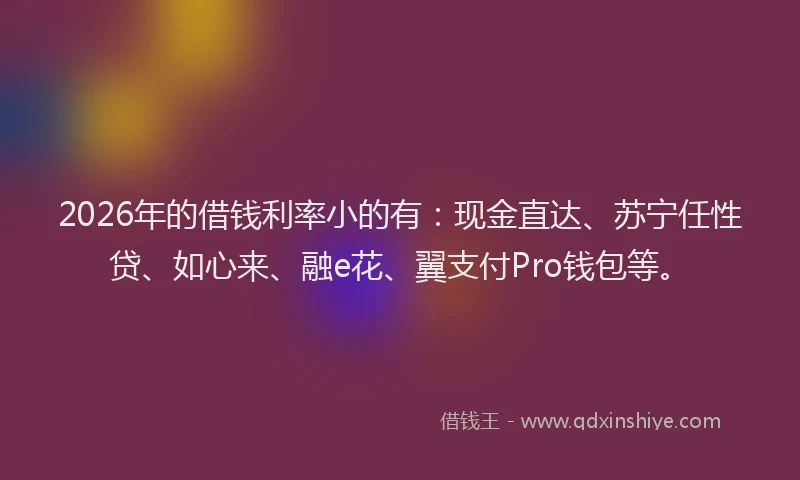 2026年的借钱利率小的有：现金直达、苏宁任性贷、如心来、融e花、翼支付Pro钱包等。