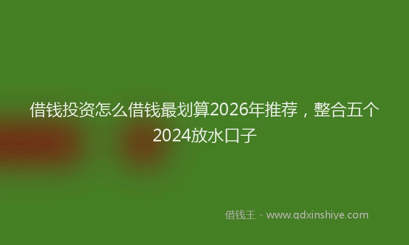 借钱投资怎么借钱最划算2026年推荐,整合五个2024放水口子
