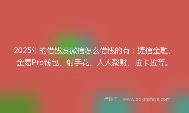 2025年的借钱发微信怎么借钱的有：捷信金融、金易Pro钱包、射手花、人人聚财、拉卡拉等。