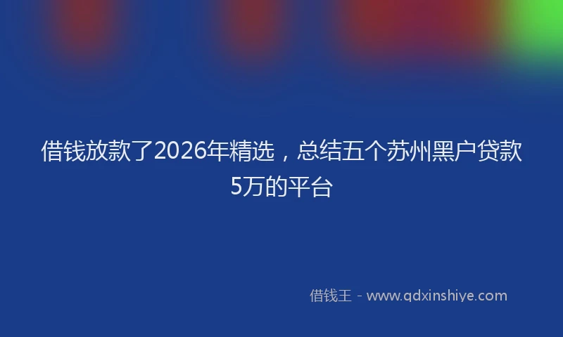 借钱放款了2026年精选,总结五个苏州黑户贷款5万的平台