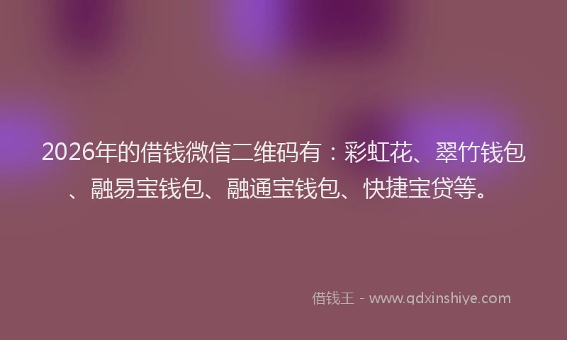 2026年的借钱微信二维码有：彩虹花、翠竹钱包、融易宝钱包、融通宝钱包、快捷宝贷等。