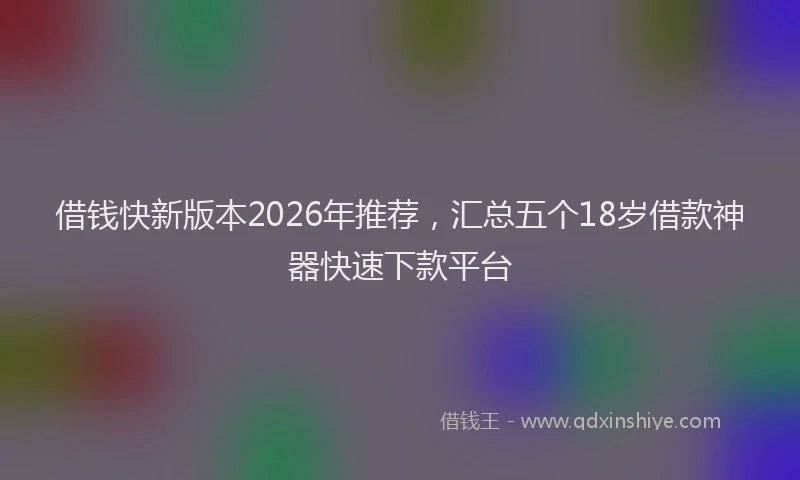 借钱快新版本2026年推荐，汇总五个18岁借款神器快速下款平台