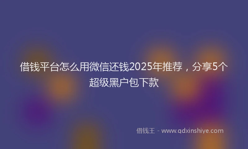 借钱平台怎么用微信还钱2025年推荐，分享5个超级黑户包下款