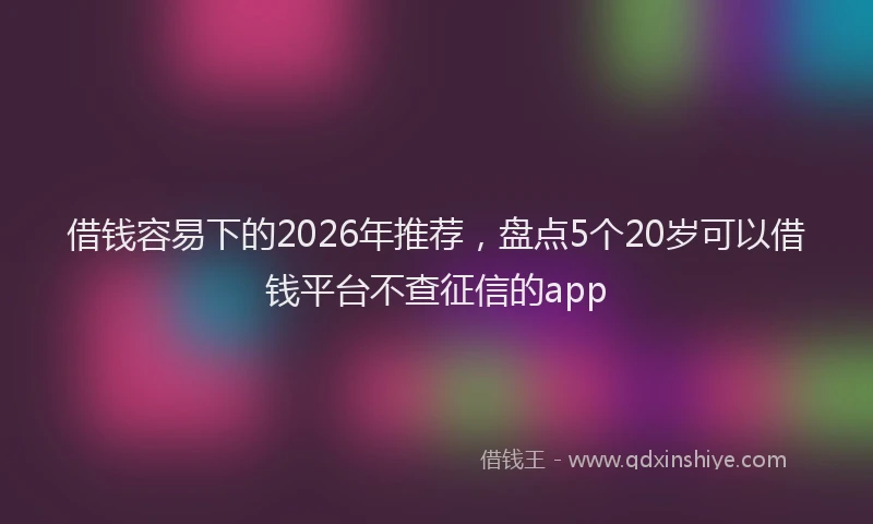 借钱容易下的2026年推荐，盘点5个20岁可以借钱平台不查征信的app