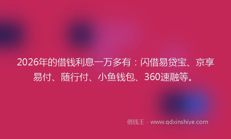 2026年的借钱利息一万多有：闪借易贷宝、京享易付、随行付、小鱼钱包、360速融等。