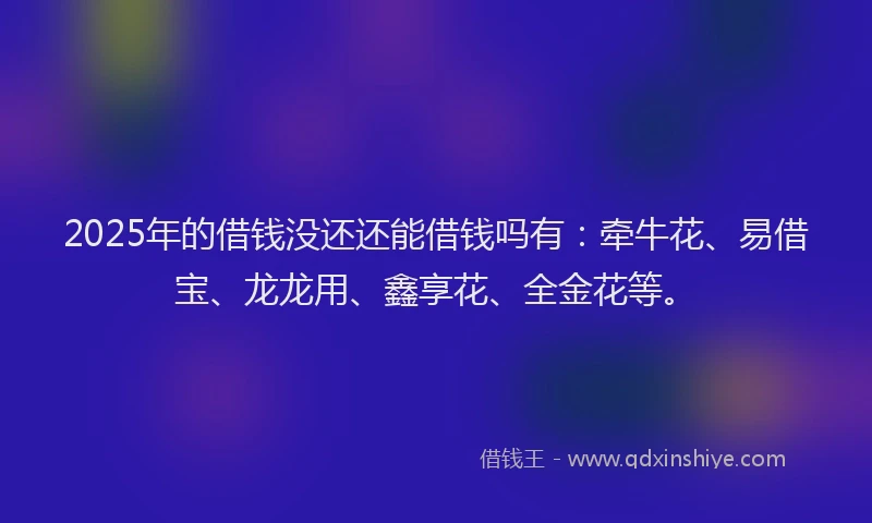 2025年的借钱没还还能借钱吗有：牵牛花、易借宝、龙龙用、鑫享花、全金花等。