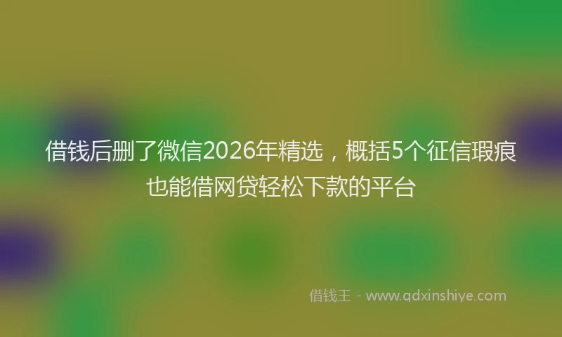借钱后删了微信2026年精选，概括5个征信瑕疵也能借网贷轻松下款的平台