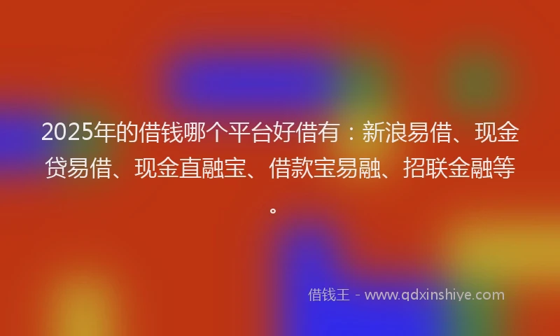 2025年的借钱哪个平台好借有：新浪易借、现金贷易借、现金直融宝、借款宝易融、招联金融等。