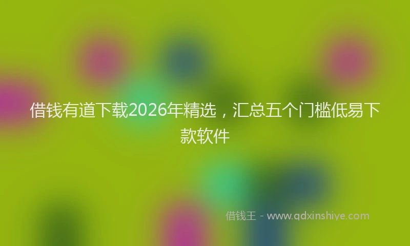 借钱有道下载2026年精选,汇总五个门槛低易下款软件