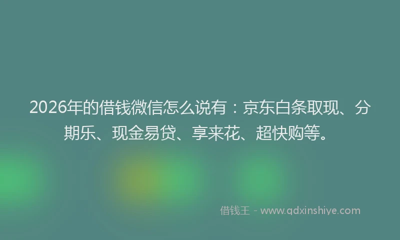 2026年的借钱微信怎么说有：京东白条取现、分期乐、现金易贷、享来花、超快购等。