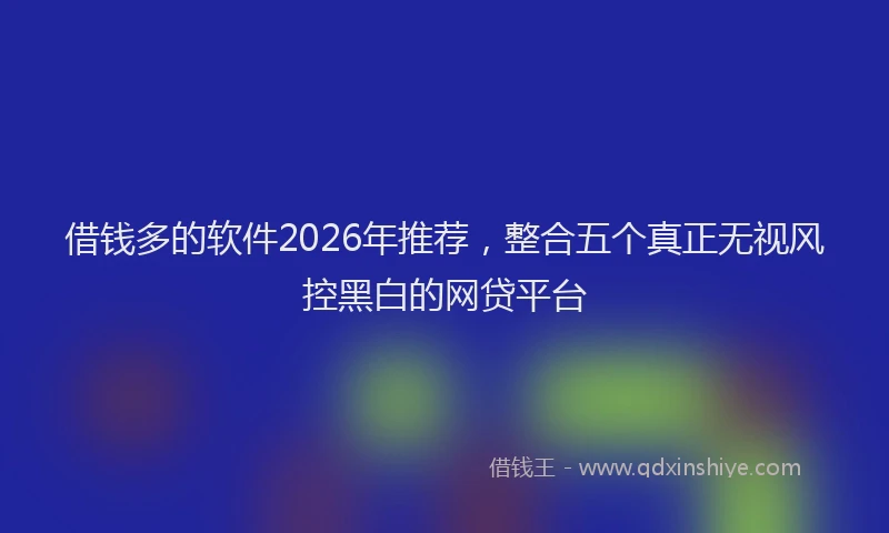 借钱多的软件2026年推荐，整合五个真正无视风控黑白的网贷平台