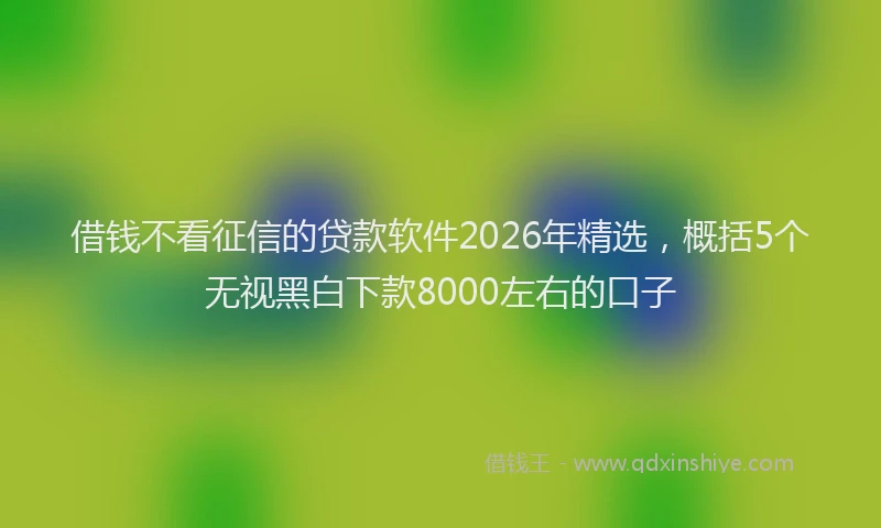 借钱不看征信的贷款软件2026年精选，概括5个无视黑白下款8000左右的口子