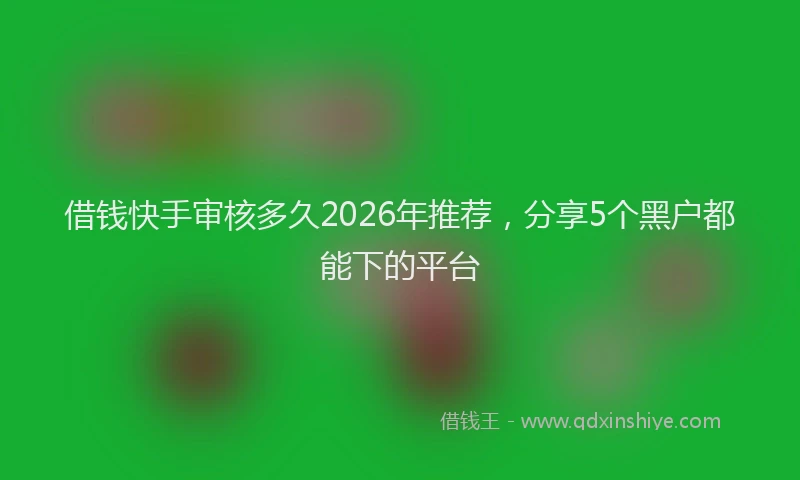 借钱快手审核多久2026年推荐，分享5个黑户都能下的平台
