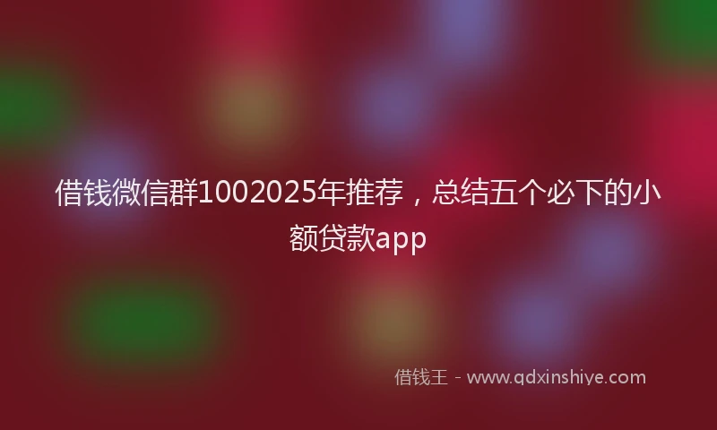 借钱微信群1002025年推荐，总结五个必下的小额贷款app