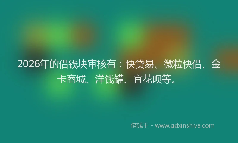 2026年的借钱块审核有:快贷易、微粒快借、金卡商城、洋钱罐、宜花呗等。