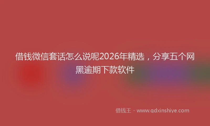 借钱微信套话怎么说呢2026年精选,分享五个网黑逾期下款软件