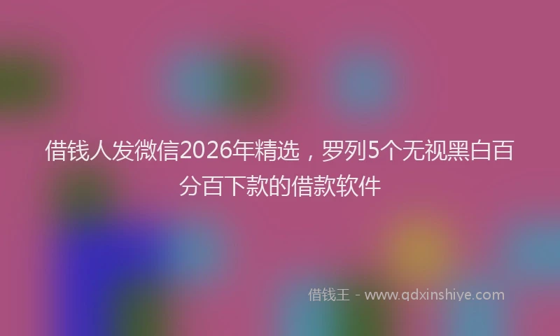 借钱人发微信2026年精选,罗列5个无视黑白百分百下款的借款软件