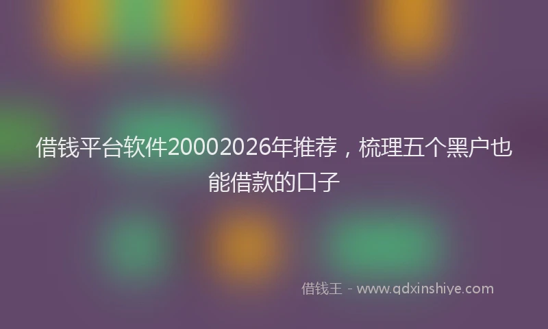借钱平台软件20002026年推荐，梳理五个黑户也能借款的口子