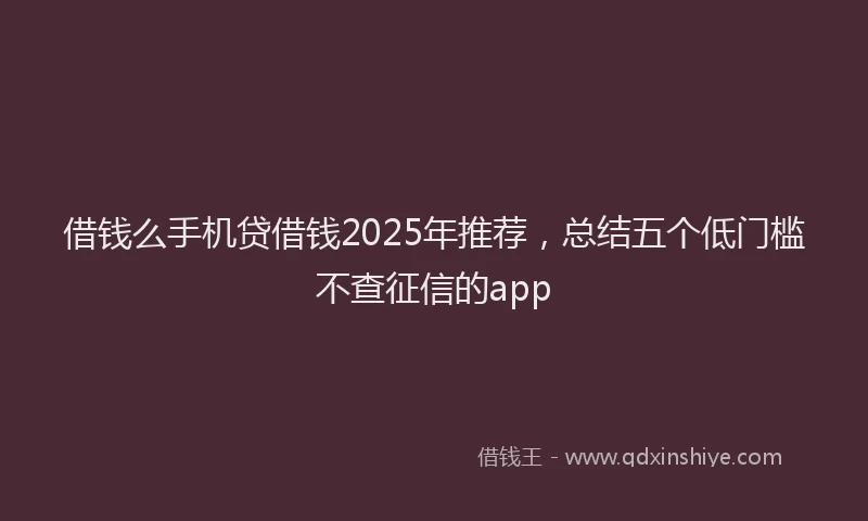 借钱么手机贷借钱2025年推荐，总结五个低门槛不查征信的app