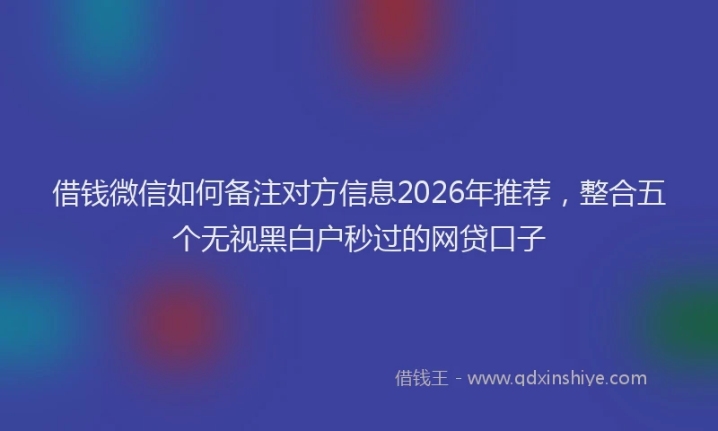 借钱微信如何备注对方信息2026年推荐，整合五个无视黑白户秒过的网贷口子
