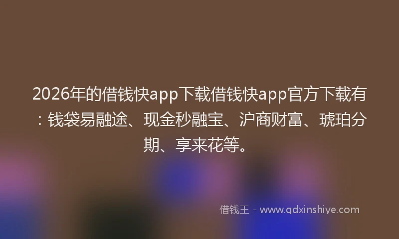 2026年的借钱快app下载借钱快app官方下载有:钱袋易融途、现金秒融宝、沪商财富、琥珀分期、享来花等。