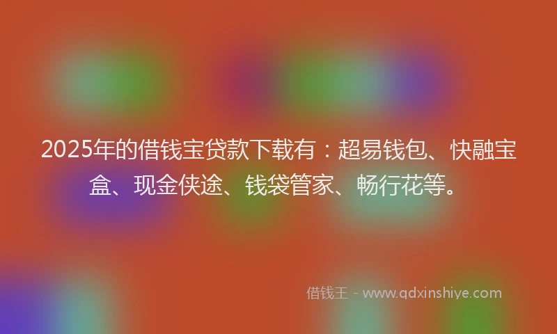 2025年的借钱宝贷款下载有:超易钱包、快融宝盒、现金侠途、钱袋管家、畅行花等。