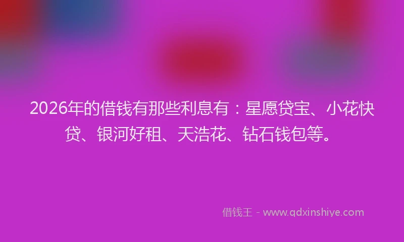2026年的借钱有那些利息有：星愿贷宝、小花快贷、银河好租、天浩花、钻石钱包等。
