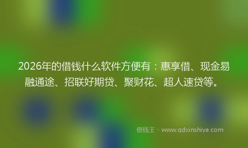 2026年的借钱什么软件方便有:惠享借、现金易融通途、招联好期贷、聚财花、超人速贷等。